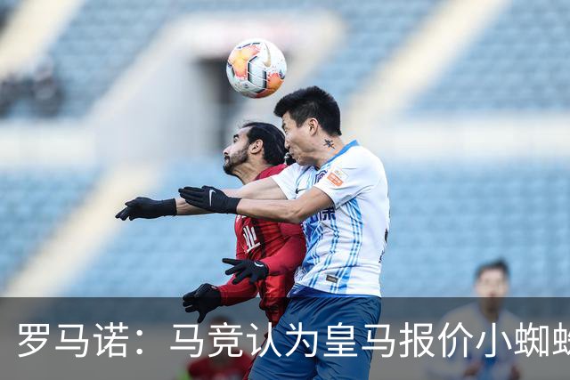 罗马诺：马竞认为皇马报价小蜘蛛只是兑现老佛爷表态，并非真想签