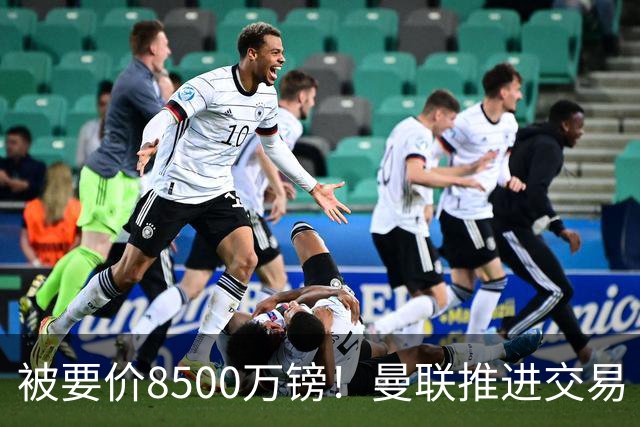 被要价8500万镑！曼联推进交易